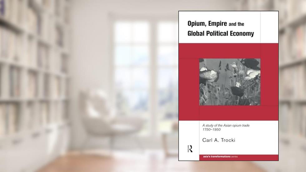 Opium, Empire and the Global Political Economy: A Study of the Asian Opium Trade 1750-1950 (Asia's Transformations), written by Carl Trocki