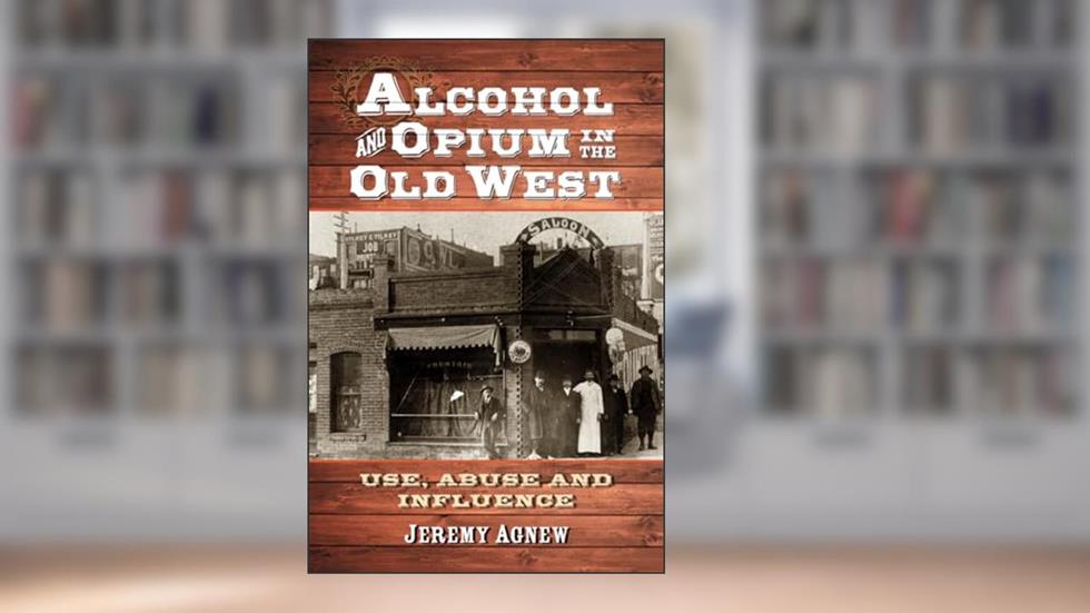 Alcohol and Opium in the Old West: Use, Abuse and Influence, written by Jeremy Agnew