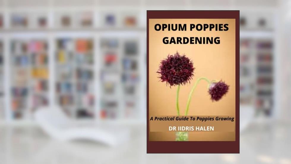 OPIUM POPPIES GARDENING: A Practical Guide To Poppies Growing, written by DR IIDRIS HALEN