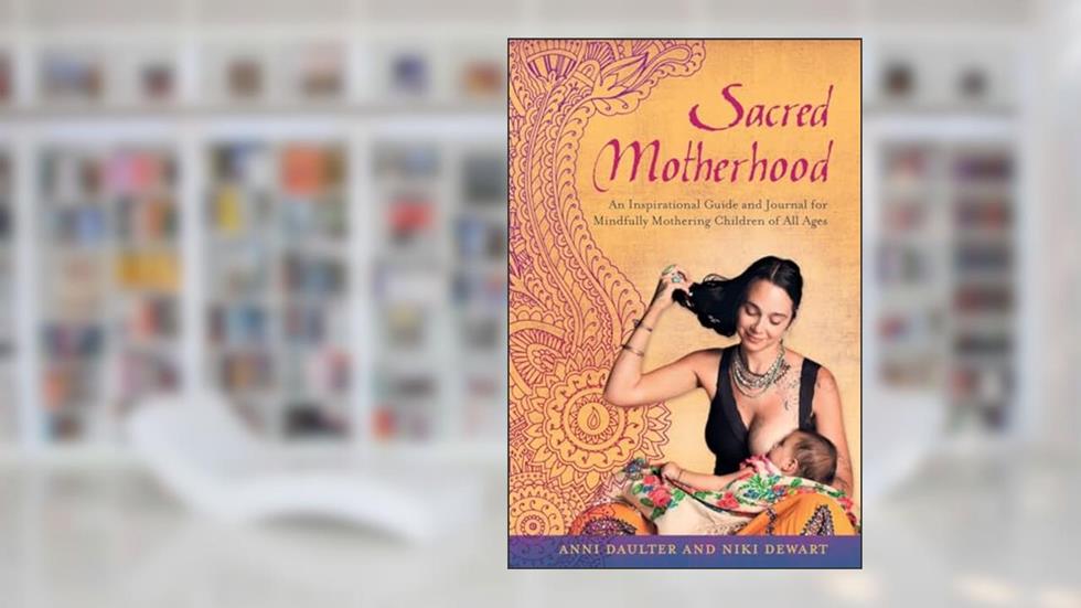 Sacred Motherhood: An Inspirational Guide and Journal for Mindfully Mothering Children of All Ages, written by Anni Daulter; Niki Dewart