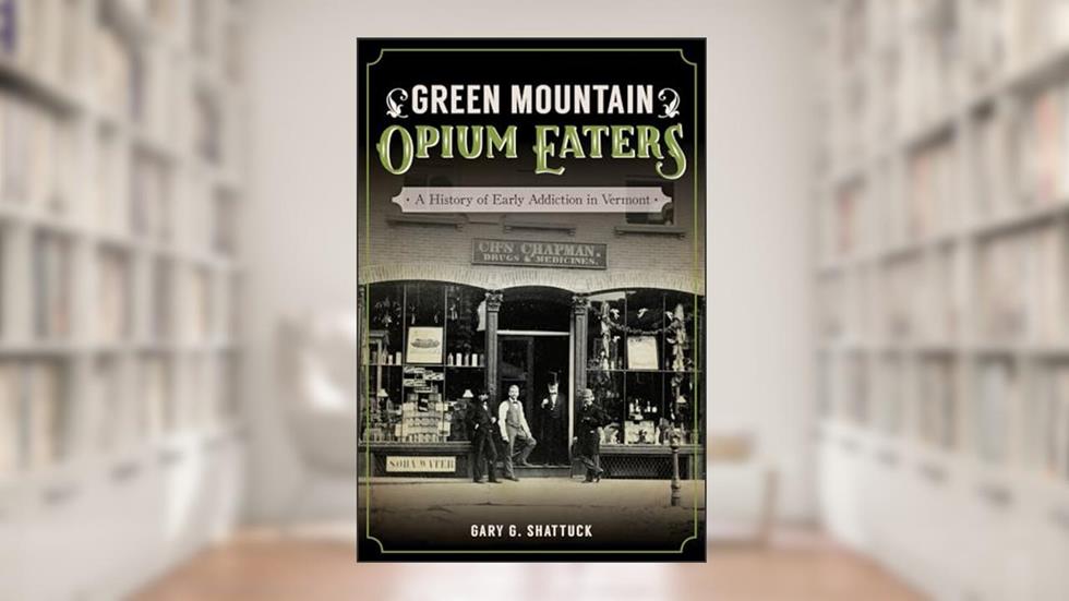 Green Mountain Opium Eaters: A History of Early Addiction in Vermont, written by Gary G. Shattuck