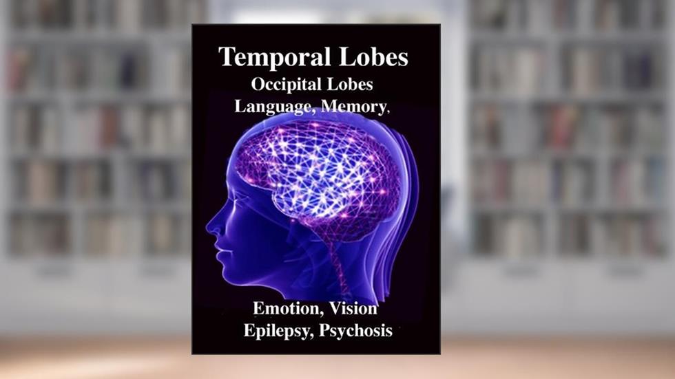 Temporal Lobes: Occipital Lobes, Memory, Language, Vision, Emotion, Epilepsy, Psychosis, written by R Joseph