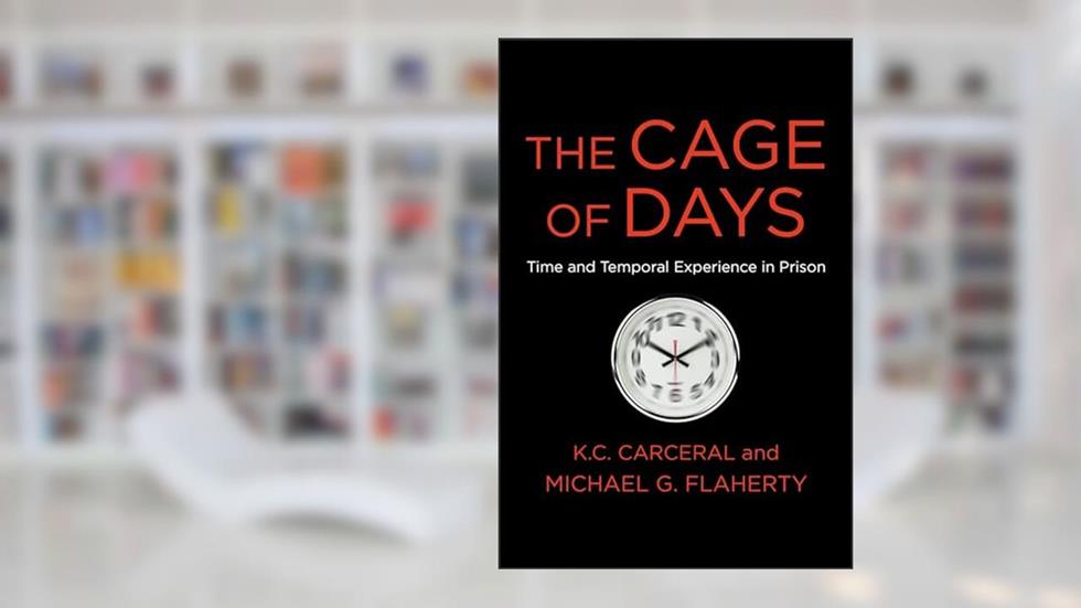 The Cage of Days: Time and Temporal Experience in Prison, written by Michael G. Flaherty; K. C. Carceral