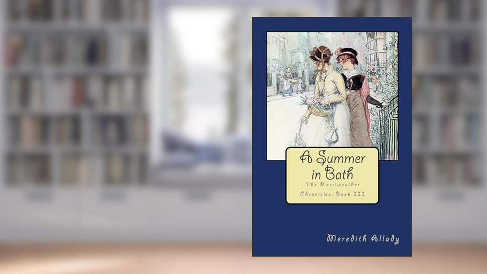 A Summer in Bath: The Merriweather Chronicles, Book III, written by Meredith Allady