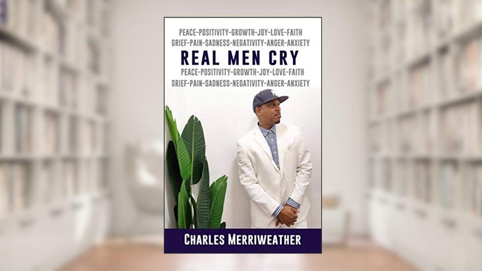Real Men Cry: The Deep Inner Feelings And Thoughts Of A Man's Mind, Heart, Soul and Spirit, written by Charles Merriweather