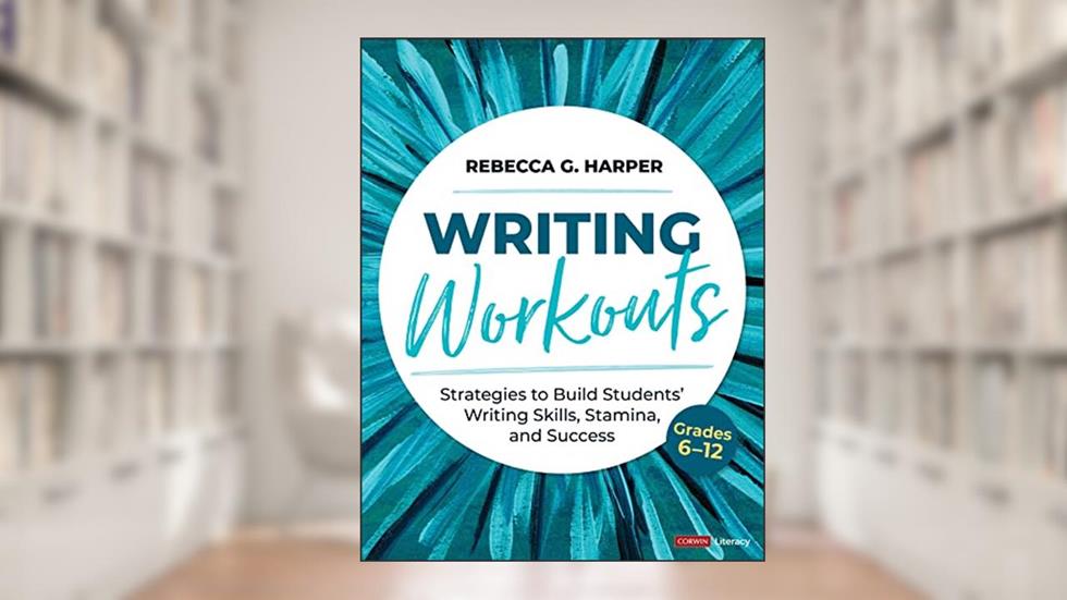 Writing Workouts, Grades 6-12: Strategies to Build Students' Writing Skills, Stamina, and Success (Corwin Literacy), written by Rebecca G. Harper