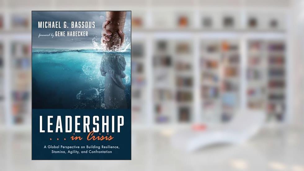 Leadership . . . in Crisis: A Global Perspective on Building Resilience, Stamina, Agility, and Confrontation, written by Michael G. Bassous