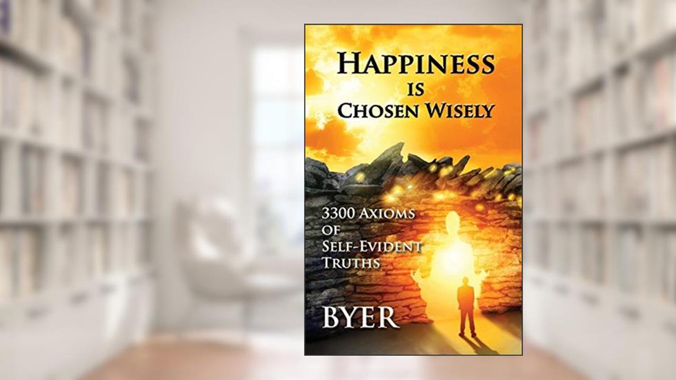Happiness is Chosen Wisely: 3300 Axioms of Self-Evident Truths, written by Byer