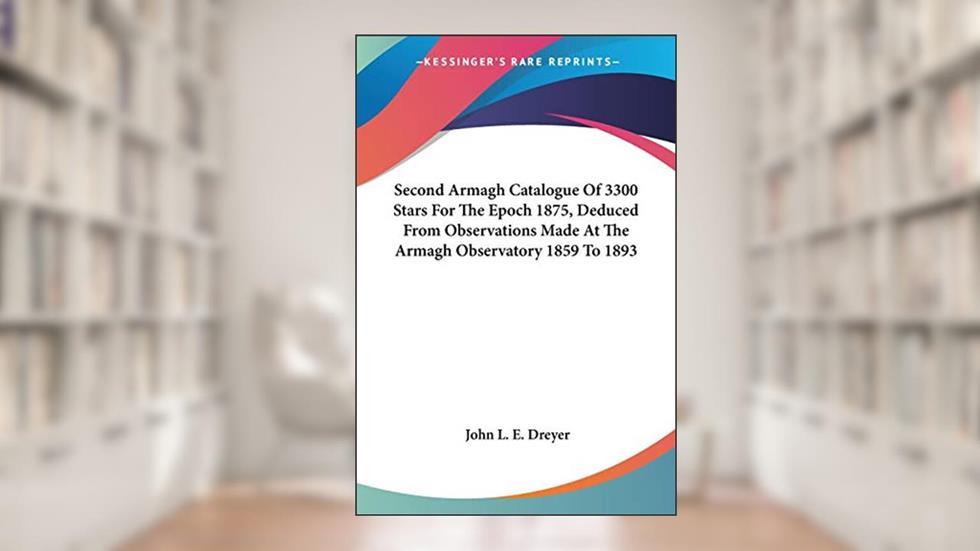 Second Armagh Catalogue Of 3300 Stars For The Epoch 1875, Deduced From Observations Made At The Armagh Observatory 1859 To 1893, written by John L E Dreyer