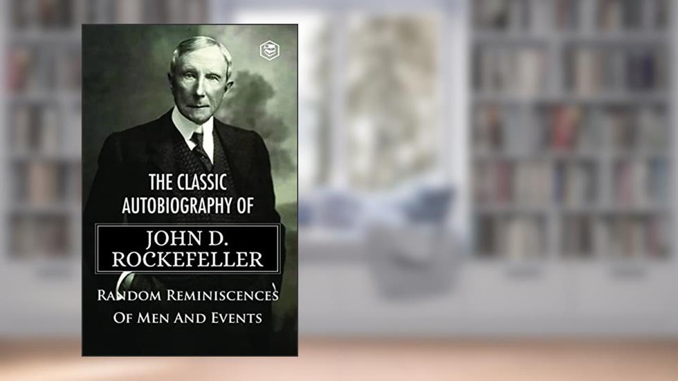 The Classic Autobiography of John D. Rockefeller - Random Reminiscences Of Men And Events, written by John D. Rockefeller