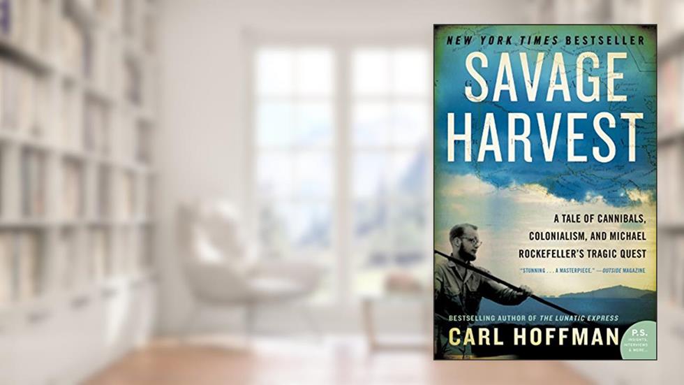 Savage Harvest: A Tale of Cannibals, Colonialism, and Michael Rockefeller's Tragic Quest for Primitive Art, written by Carl Hoffman