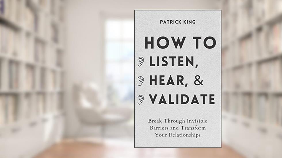 How to Listen, Hear, and Validate: Break Through Invisible Barriers and Transform Your Relationships (How to be More Likable and Charismatic), written by Patrick King