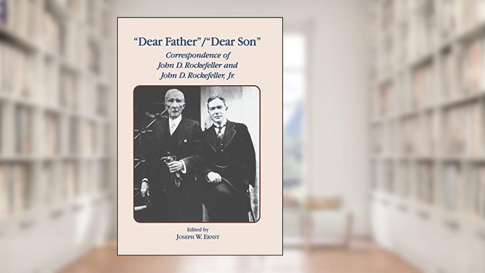Dear Father, Dear Son: Correspondence of John D. Rockefeller and Jr., written by J.W. Ernst