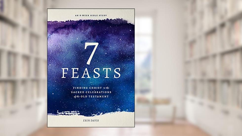 7 Feasts: Finding Christ in the Sacred Celebrations of the Old Testament, written by Erin Davis