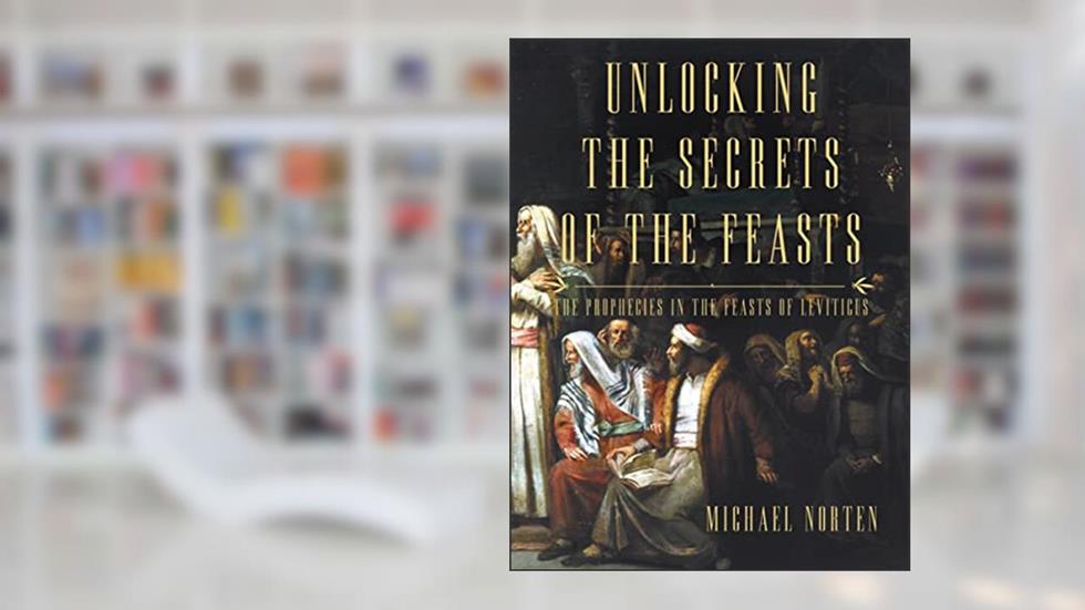 Unlocking the Secrets of the Feasts: The Prophecies in the Feasts of Leviticus, written by Michael Norten