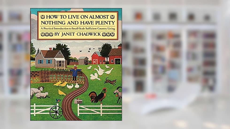 How TO LIVE ON ALMOST NOTHING AND HAVE PLENTY: A Practical Introduction to Small-Scale Sufficient Country Living, written by Janet Chadwick