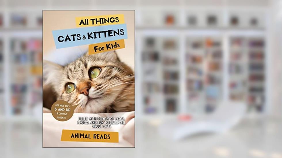 All Things Cats & Kittens For Kids: Filled With Plenty of Facts, Photos, and Fun to Learn all About Cats, written by Animal Reads