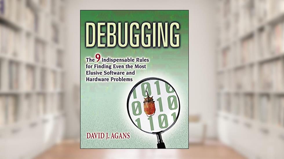 Debugging: The 9 Indispensable Rules for Finding Even the Most Elusive Software and Hardware Problems, written by David J Agans