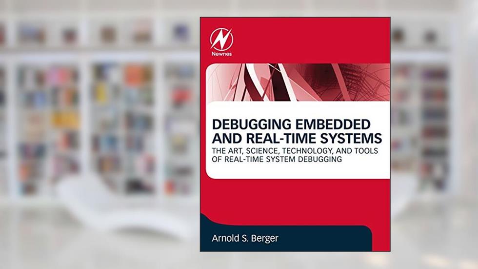 Debugging Embedded and Real-Time Systems: The Art, Science, Technology, and Tools of Real-Time System Debugging, written by Arnold S. Berger