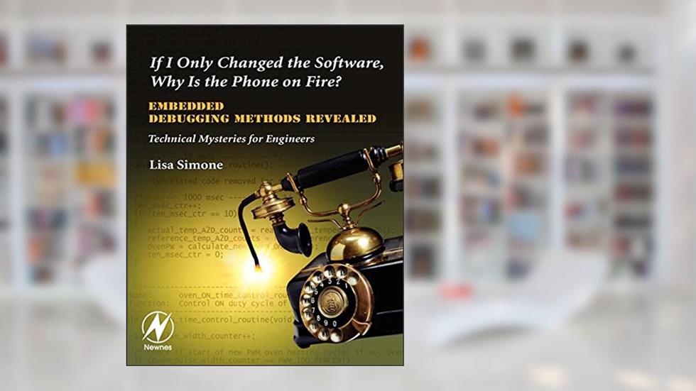If I Only Changed the Software, Why is the Phone on Fire?: Embedded Debugging Methods Revealed: Technical Mysteries for Engineers, written by Lisa K. Simone