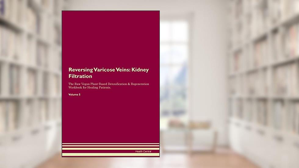 Reversing Varicose Veins: Kidney Filtration The Raw Vegan Plant-Based Detoxification & Regeneration Workbook for Healing Patients. Volume 5, written by Health Central