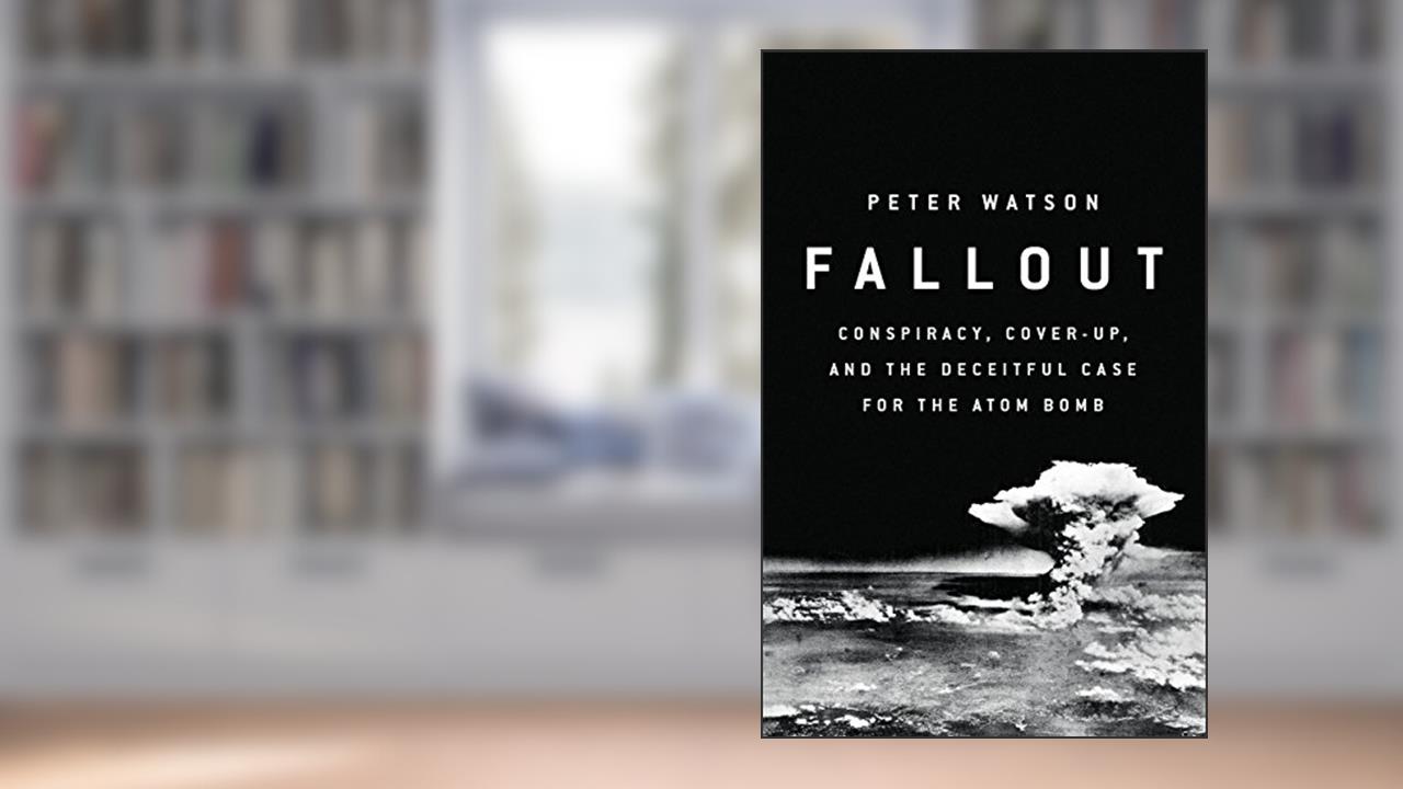 Fallout: Conspiracy, Cover-Up, and the Deceitful Case for the Atom Bomb, written by Peter Watson