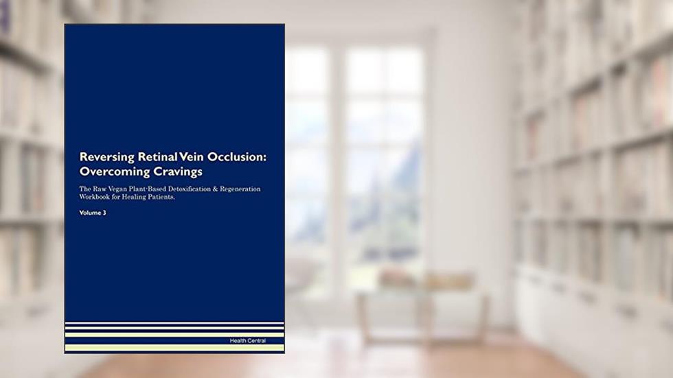 Reversing Retinal Vein Occlusion: Overcoming Cravings The Raw Vegan Plant-Based Detoxification & Regeneration Workbook for Healing Patients. Volume 3, written by Health Central