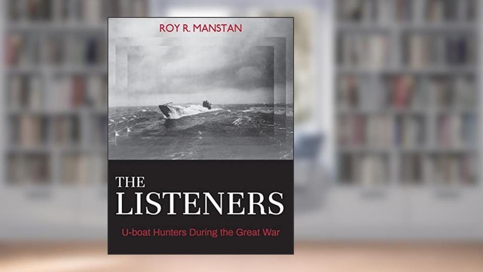 The Listeners: U-boat Hunters During the Great War, written by Roy R. Manstan