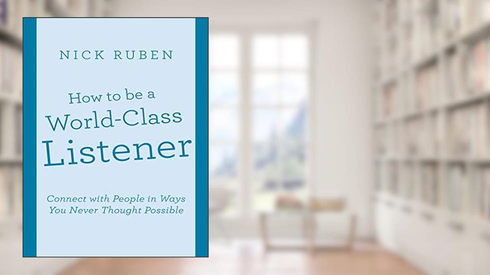How to Be a World - Class Listener: Connect With People In Ways You Never Thought Possible, written by Nick Ruben