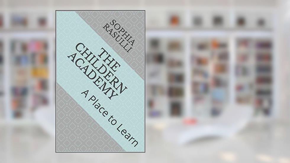 THE CHILDERN ACADEMY: A Place to Learn, written by Sophia Rasulli