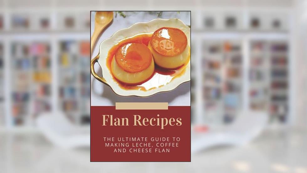 Flan Recipes: The Ultimate Guide To Making Leche, Coffee And Cheese Flan: Flan Recipe Guide, written by Ilene Govern