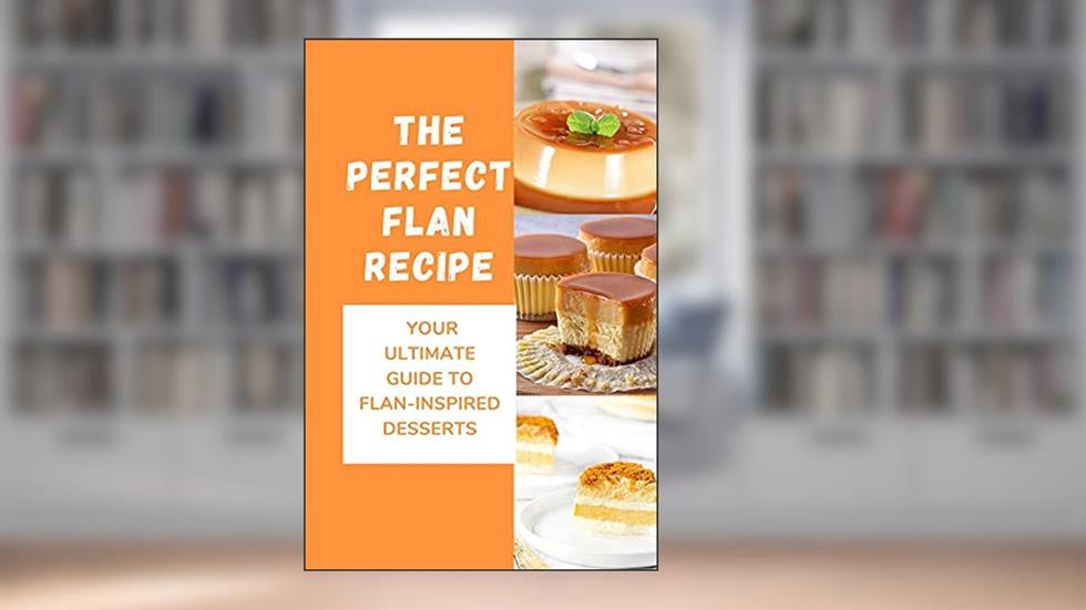 The Perfect Flan Recipe: Your Ultimate Guide To Flan-Inspired Desserts: The Ultimate Recipe Guide, written by Aura Slawson