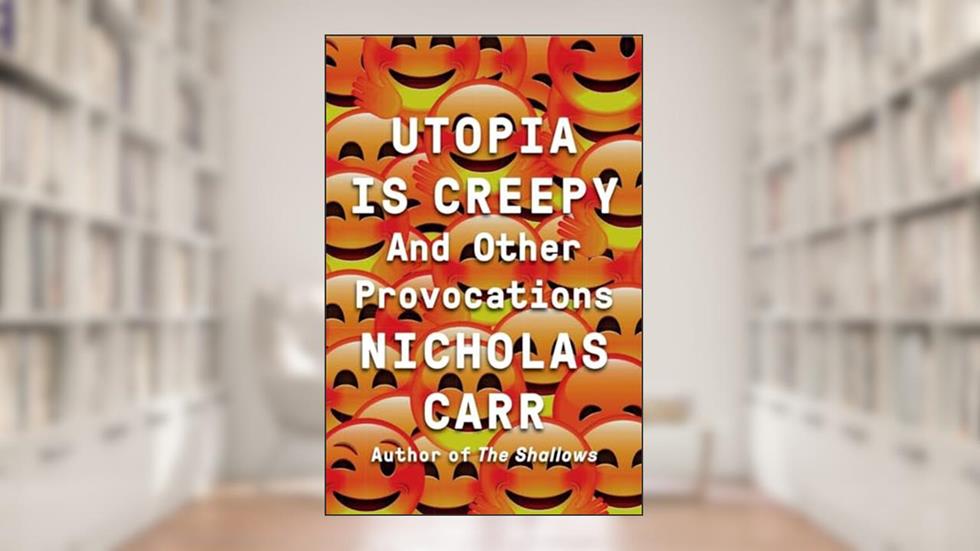 Utopia Is Creepy: And Other Provocations, written by Nicholas Carr