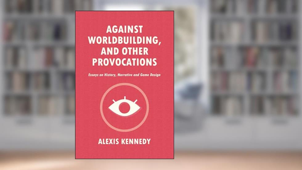 AGAINST WORLDBUILDING, AND OTHER PROVOCATIONS: Essays on History, Narrative, and Game Design (Occult Scraps), written by Alexis Kennedy