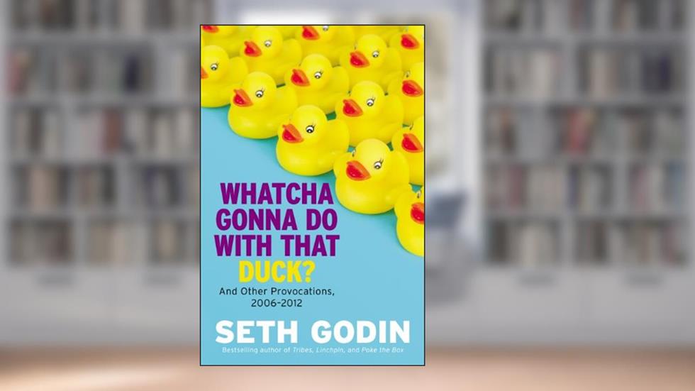 Whatcha Gonna Do with That Duck?: And Other Provocations, 2006-2012, written by Seth Godin