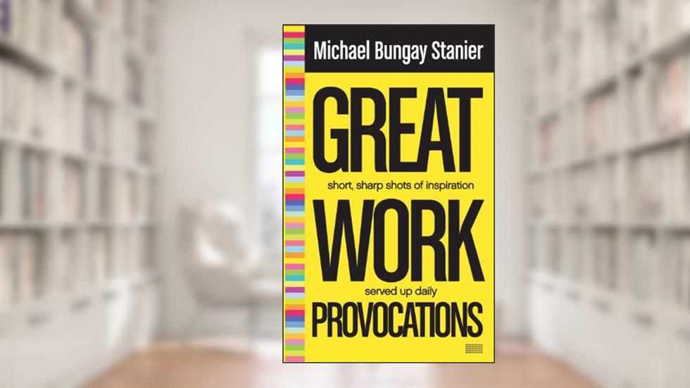 Great Work Provocations: Short, sharp shots of inspiration, written by Michael Bungay Stanier
