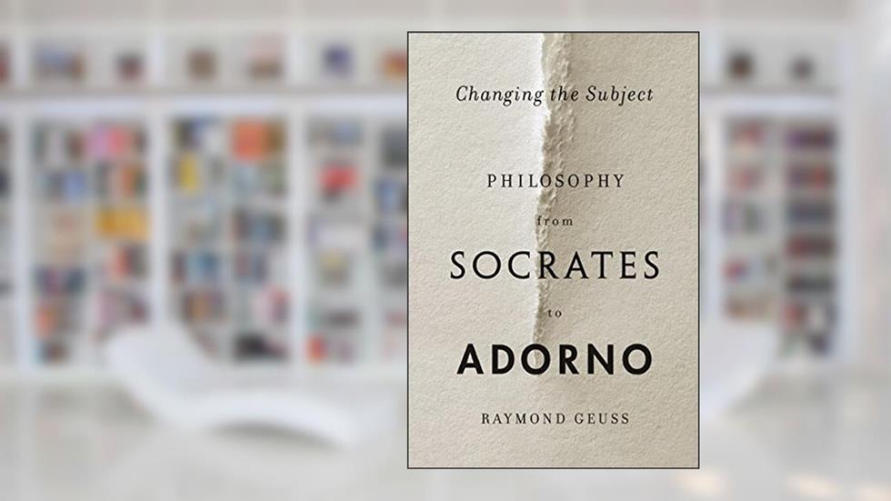 Changing the Subject: Philosophy from Socrates to Adorno, written by Raymond Geuss