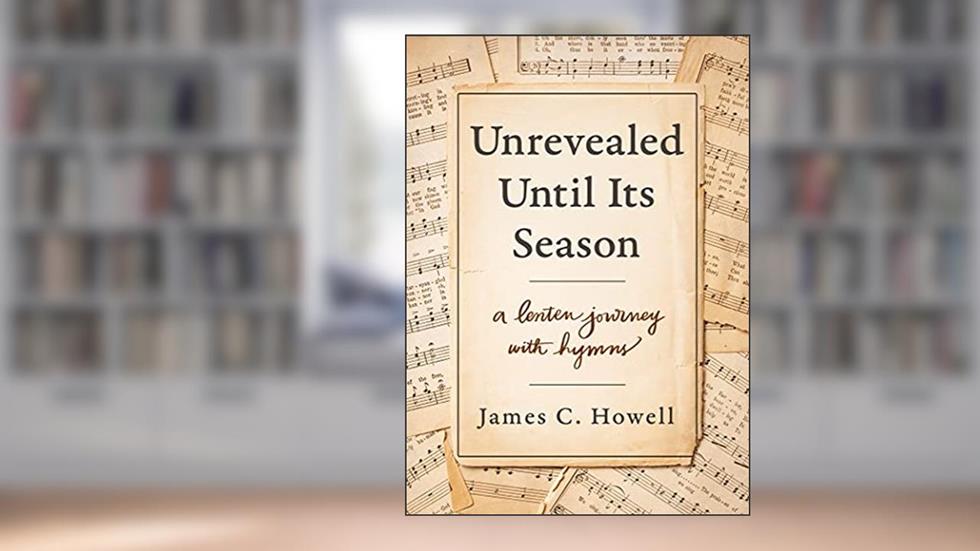 Unrevealed Until Its Season: A Lenten Journey with Hymns, written by James C. Howell