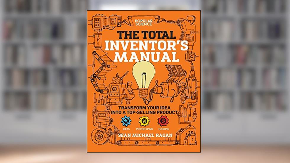 Total Inventor's Manual: Transform Your Idea into a Top-Selling Product (Popular Science), written by Sean Michael Ragan