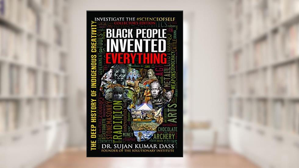 Black People Invented Everything: The Deep History of Indigenous Creativity, written by Dr. Sujan K. Dass; Supreme Understanding