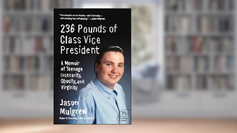 236 Pounds of Class Vice President: A Memoir of Teenage Insecurity, Obesity, and Virginity, written by Jason Mulgrew