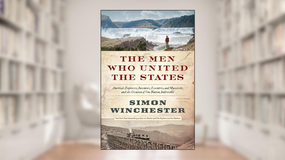 The Men Who United the States: America's Explorers, Inventors, Eccentrics and Mavericks, and the Creation of One Nation, Indivisible, written by Simon Winchester