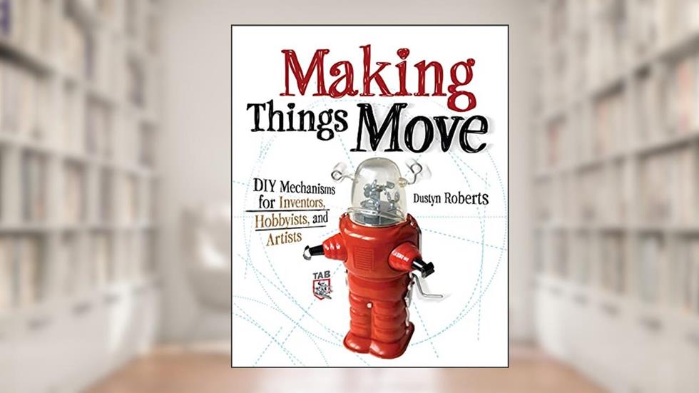 Making Things Move DIY Mechanisms for Inventors, Hobbyists, and Artists, written by Dustyn Roberts