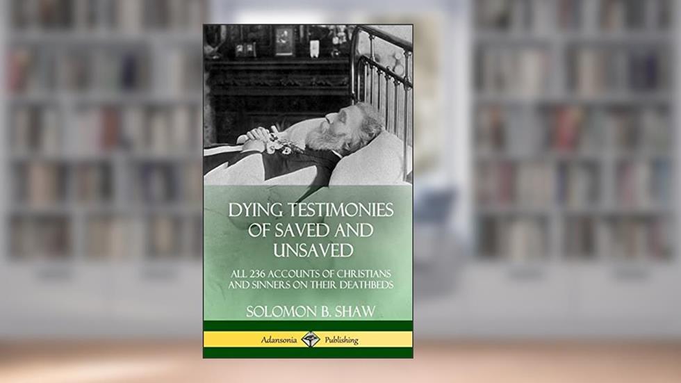 Dying Testimonies of Saved and Unsaved: All 236 Accounts of Christians and Sinners on their Deathbeds (Hardcover), written by Solomon B Shaw