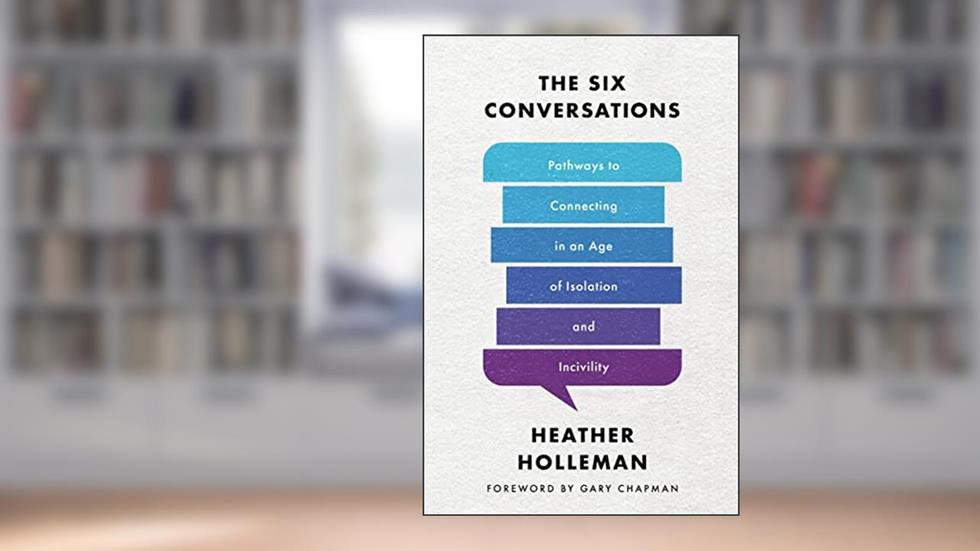 The Six Conversations: Pathways to Connecting in an Age of Isolation and Incivility, written by Heather Holleman
