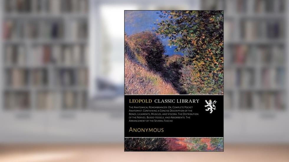 The Anatomical Remembrancer: Or, Complete Pocket Anatomist: Containing a Concise Description of the Bones, Ligaments, Muscles, and Viscera; The ... The Arrangement of the Several Fasciae, written by Anonymous .