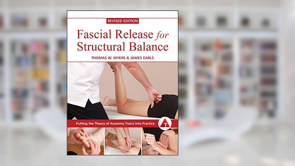 Fascial Release for Structural Balance, Revised Edition: Putting the Theory of Anatomy Trains into Practice, written by Thomas Myers; James Earls