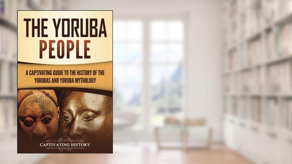 The Yoruba People: A Captivating Guide to the History of the Yorubas and Yoruba Mythology (Western Africa), written by Captivating History