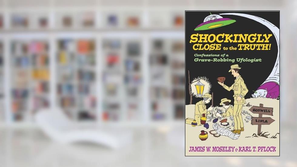 Shockingly Close to the Truth : Confessions of a Grave-Robbing Ufologist, written by James W. Moseley; Karl T. Pflock