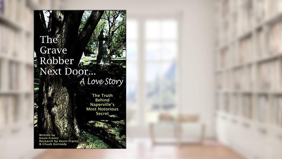 The Grave Robber Next Door... A Love Story: The true story behind Naperville's most notorious secret..., written by Mr Kevin J Frantz; Dr. Chuck Kennedy